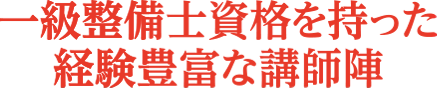 一級整備士資格を持った経験豊富な講師陣