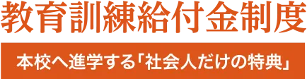 教育訓練給付金制度「本校へ進学する社会人だけの特典」