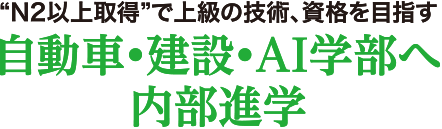 N2以上取得で上級技術、資格を目指す　自動車・建築・AI学部へ内部進学