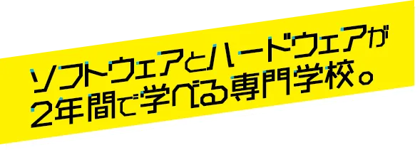 ソフトウェアとハードウェアが2年間で学べる専門学校。