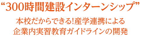 300時間建設インターンシップ　本校だからできる！産学連携による企業内実習教育ガイドラインの開発